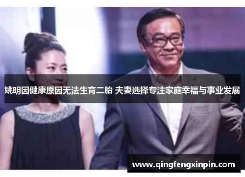 姚明因健康原因无法生育二胎 夫妻选择专注家庭幸福与事业发展