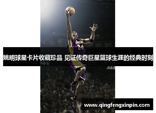 姚明球星卡片收藏珍品 见证传奇巨星篮球生涯的经典时刻