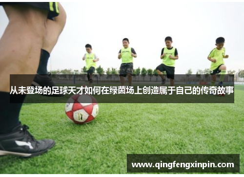 从未登场的足球天才如何在绿茵场上创造属于自己的传奇故事