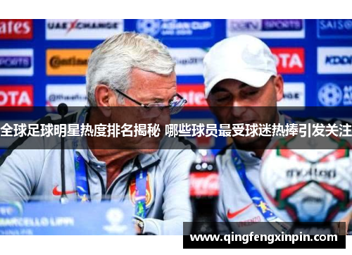 全球足球明星热度排名揭秘 哪些球员最受球迷热捧引发关注
