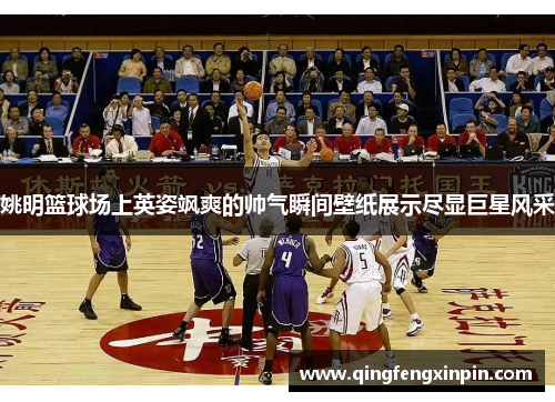 姚明篮球场上英姿飒爽的帅气瞬间壁纸展示尽显巨星风采