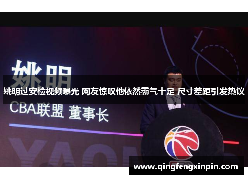 姚明过安检视频曝光 网友惊叹他依然霸气十足 尺寸差距引发热议