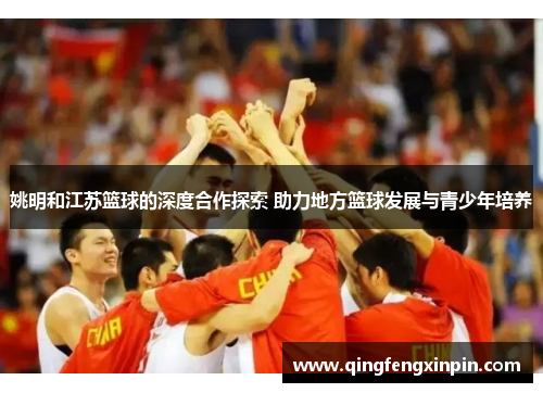 姚明和江苏篮球的深度合作探索 助力地方篮球发展与青少年培养