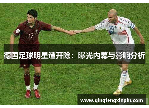 德国足球明星遭开除：曝光内幕与影响分析