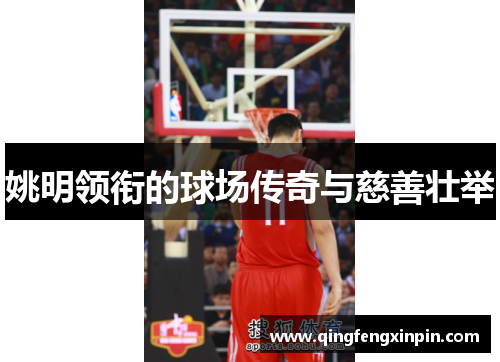 姚明领衔的球场传奇与慈善壮举