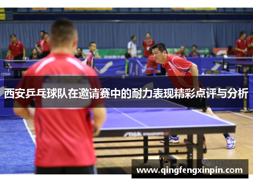 西安乒乓球队在邀请赛中的耐力表现精彩点评与分析