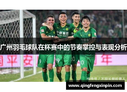 广州羽毛球队在杯赛中的节奏掌控与表现分析