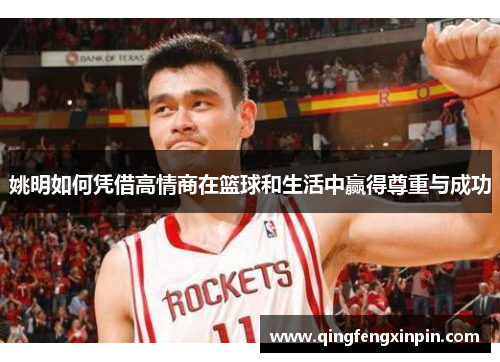 姚明如何凭借高情商在篮球和生活中赢得尊重与成功