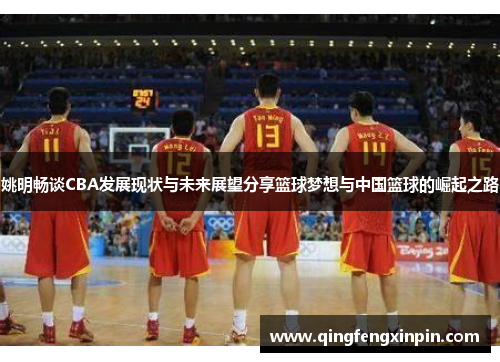 姚明畅谈CBA发展现状与未来展望分享篮球梦想与中国篮球的崛起之路