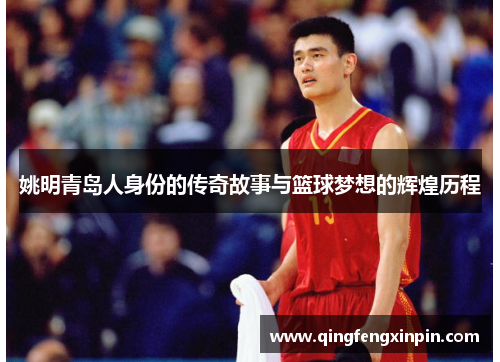 姚明青岛人身份的传奇故事与篮球梦想的辉煌历程