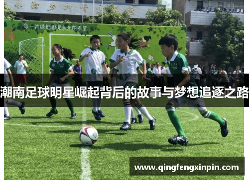 潮南足球明星崛起背后的故事与梦想追逐之路
