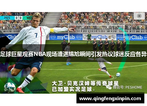 足球巨星观赛NBA现场遭遇尴尬瞬间引发热议球迷反应各异