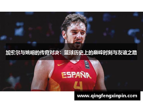 加索尔与姚明的传奇对决：篮球历史上的巅峰时刻与友谊之路