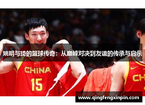 姚明与琦的篮球传奇：从巅峰对决到友谊的传承与启示