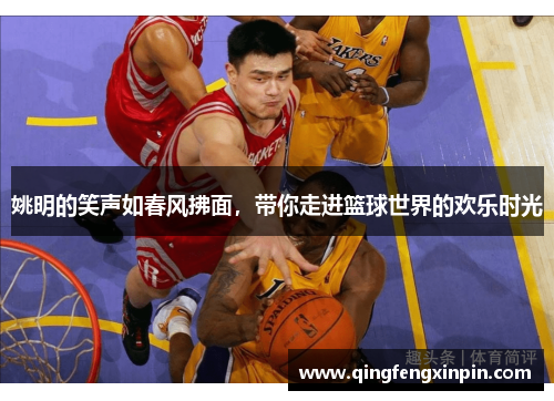 姚明的笑声如春风拂面，带你走进篮球世界的欢乐时光