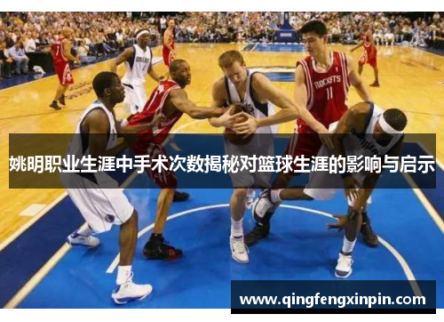 姚明职业生涯中手术次数揭秘对篮球生涯的影响与启示