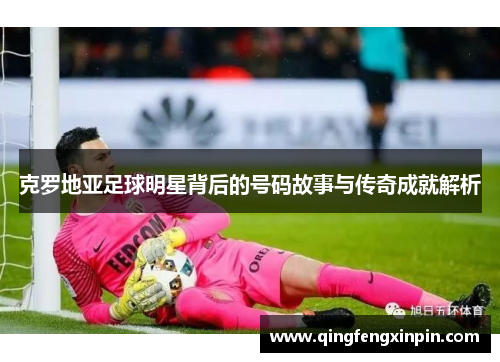 克罗地亚足球明星背后的号码故事与传奇成就解析