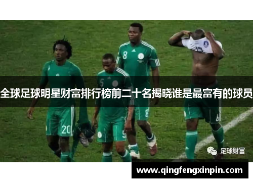 全球足球明星财富排行榜前二十名揭晓谁是最富有的球员