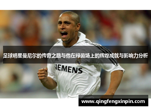 足球明星曼尼尔的传奇之路与他在绿茵场上的辉煌成就与影响力分析