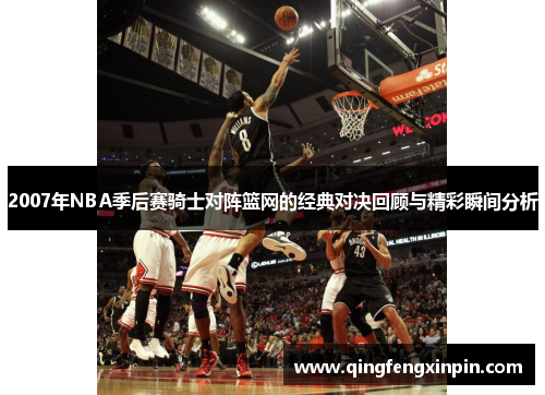 2007年NBA季后赛骑士对阵篮网的经典对决回顾与精彩瞬间分析