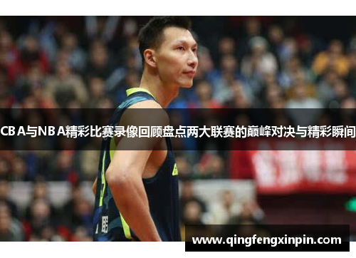 CBA与NBA精彩比赛录像回顾盘点两大联赛的巅峰对决与精彩瞬间