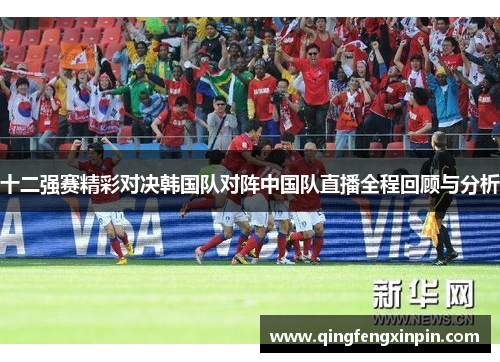 十二强赛精彩对决韩国队对阵中国队直播全程回顾与分析