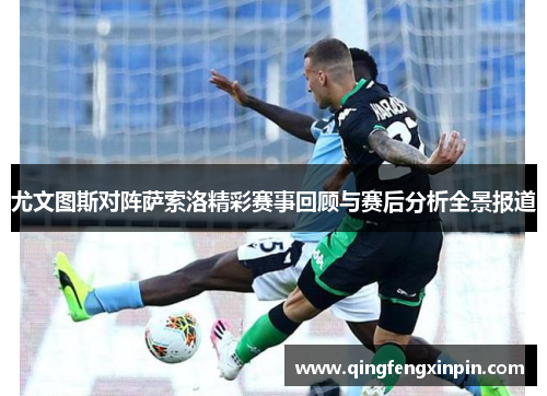 尤文图斯对阵萨索洛精彩赛事回顾与赛后分析全景报道