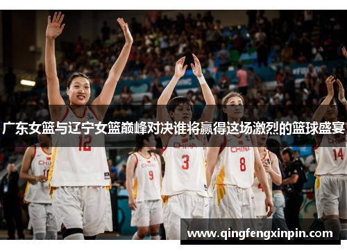 广东女篮与辽宁女篮巅峰对决谁将赢得这场激烈的篮球盛宴
