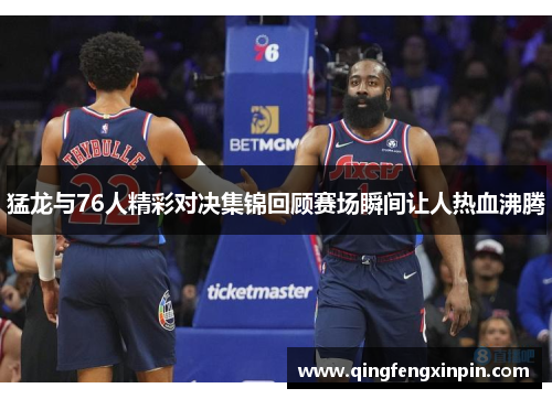 猛龙与76人精彩对决集锦回顾赛场瞬间让人热血沸腾