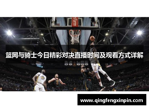 篮网与骑士今日精彩对决直播时间及观看方式详解