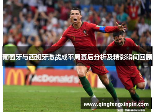 葡萄牙与西班牙激战成平局赛后分析及精彩瞬间回顾